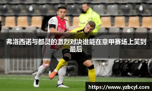 弗洛西诺与都灵的激烈对决谁能在意甲赛场上笑到最后